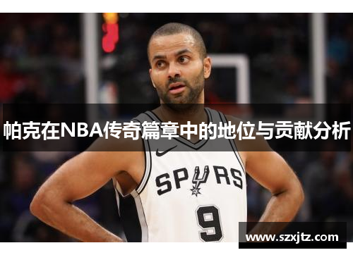 帕克在NBA传奇篇章中的地位与贡献分析