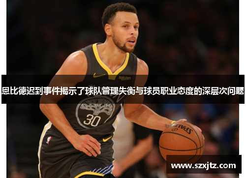 恩比德迟到事件揭示了球队管理失衡与球员职业态度的深层次问题