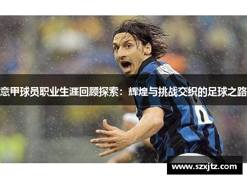 意甲球员职业生涯回顾探索:辉煌与挑战交织的足球之路 意甲球员职业生涯回顾探索:辉煌与挑战交织的足球之路
