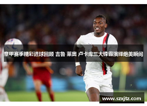意甲赛季精彩进球回顾 吉鲁 莱奥 卢卡库三大锋霸演绎绝美瞬间 意甲赛季精彩进球回顾 吉鲁 莱奥 卢卡库三大锋霸演绎绝美瞬间