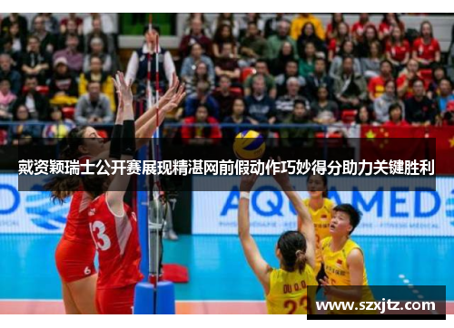 戴资颖瑞士公开赛展现精湛网前假动作巧妙得分助力关键胜利