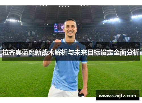 拉齐奥蓝鹰新战术解析与未来目标设定全面分析