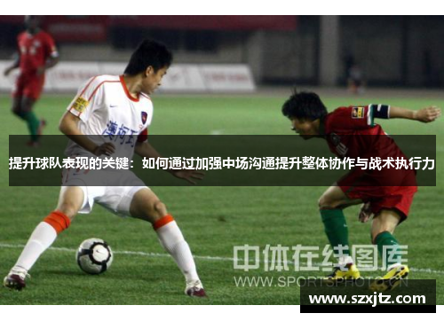 提升球队表现的关键：如何通过加强中场沟通提升整体协作与战术执行力