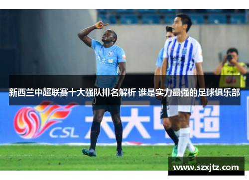 新西兰中超联赛十大强队排名解析 谁是实力最强的足球俱乐部