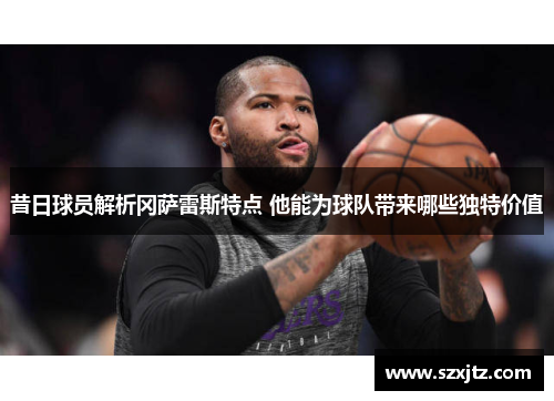 昔日球员解析冈萨雷斯特点 他能为球队带来哪些独特价值