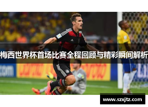 梅西世界杯首场比赛全程回顾与精彩瞬间解析 梅西世界杯首场比赛全程回顾与精彩瞬间解析