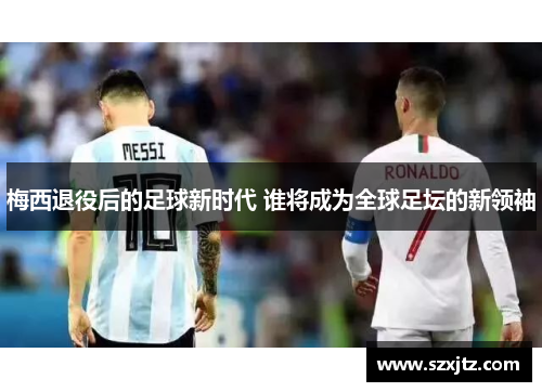 梅西退役后的足球新时代 谁将成为全球足坛的新领袖